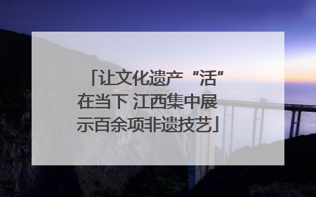 让文化遗产“活”在当下 江西集中展示百余项非遗技艺