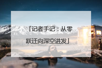 记者手记：从零跃迁向深空进发