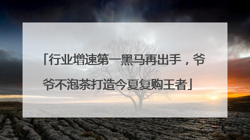 行业增速第一黑马再出手，爷爷不泡茶打造今夏复购王者