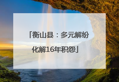 衡山县：多元解纷化解16年积怨