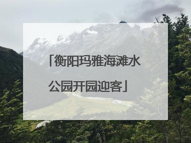 衡阳玛雅海滩水公园开园迎客