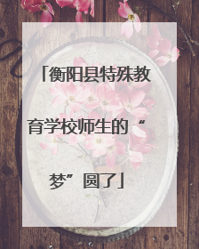 衡阳县特殊教育学校师生的“梦”圆了