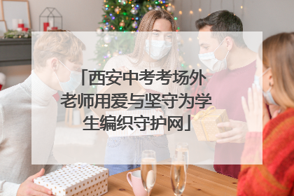 西安中考考场外 老师用爱与坚守为学生编织守护网