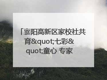 襄阳高新区家校社共育"七彩"童心 专家团支招智慧育儿