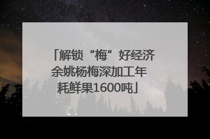 解锁“梅”好经济 余姚杨梅深加工年耗鲜果1600吨