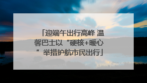 迎端午出行高峰 温馨巴士以“硬核+暖心”举措护航市民出行