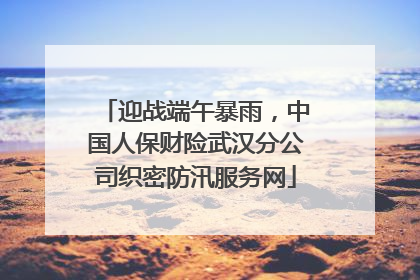 迎战端午暴雨，中国人保财险武汉分公司织密防汛服务网