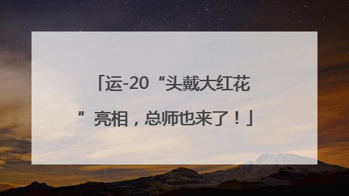 运-20“头戴大红花”亮相，总师也来了！