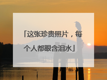 这张珍贵照片，每个人都眼含泪水
