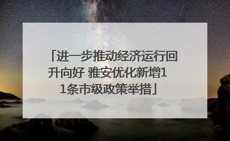 进一步推动经济运行回升向好 雅安优化新增11条市级政策举措