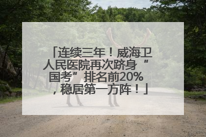 连续三年！威海卫人民医院再次跻身“国考”排名前20%，稳居第一方阵！