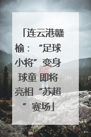 连云港赣榆：“足球小将”变身球童 即将亮相“苏超”赛场