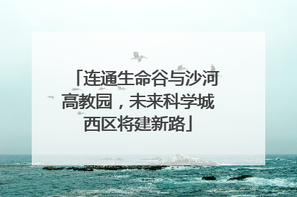 连通生命谷与沙河高教园，未来科学城西区将建新路