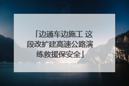 边通车边施工 这段改扩建高速公路演练救援保安全