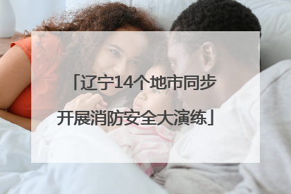 辽宁14个地市同步开展消防安全大演练