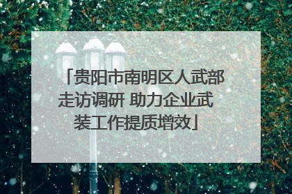 贵阳市南明区人武部走访调研 助力企业武装工作提质增效