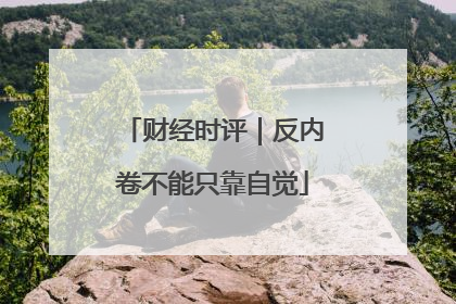 财经时评｜反内卷不能只靠自觉
