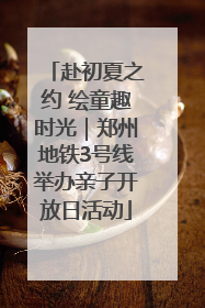 赴初夏之约 绘童趣时光｜郑州地铁3号线举办亲子开放日活动