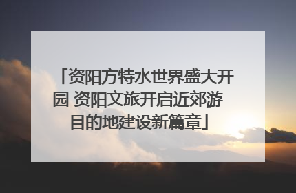 资阳方特水世界盛大开园 资阳文旅开启近郊游目的地建设新篇章