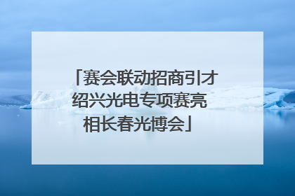 赛会联动招商引才 绍兴光电专项赛亮相长春光博会