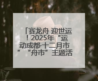 赛龙舟 迎世运！2025年“运动成都·十二月市”“舟市”主题活动举行