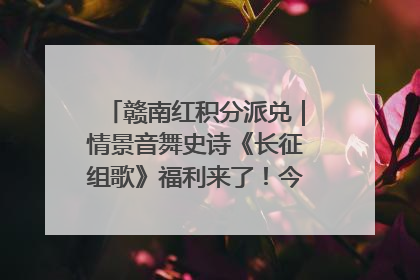 赣南红积分派兑｜情景音舞史诗《长征组歌》福利来了！今日15:30开抢