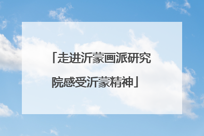 走进沂蒙画派研究院感受沂蒙精神