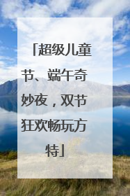 超级儿童节、端午奇妙夜，双节狂欢畅玩方特