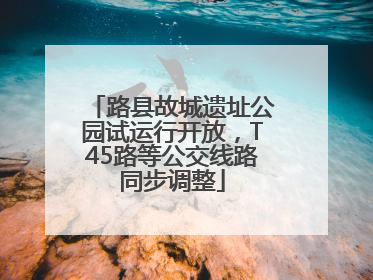 路县故城遗址公园试运行开放，T45路等公交线路同步调整
