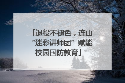 退役不褪色，连山“迷彩讲师团”赋能校园国防教育