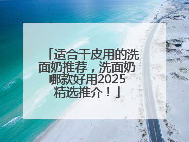 适合干皮用的洗面奶推荐，洗面奶哪款好用2025精选推介！