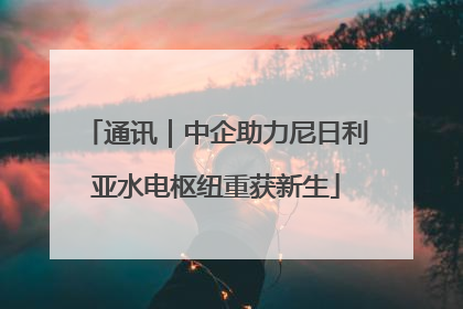 通讯｜中企助力尼日利亚水电枢纽重获新生