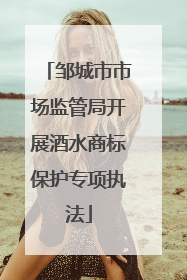 邹城市市场监管局开展酒水商标保护专项执法