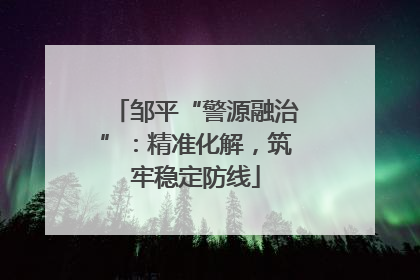 邹平“警源融治”：精准化解，筑牢稳定防线