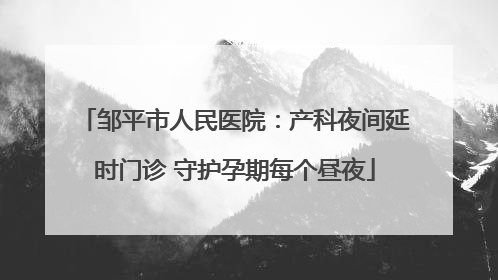 邹平市人民医院：产科夜间延时门诊 守护孕期每个昼夜