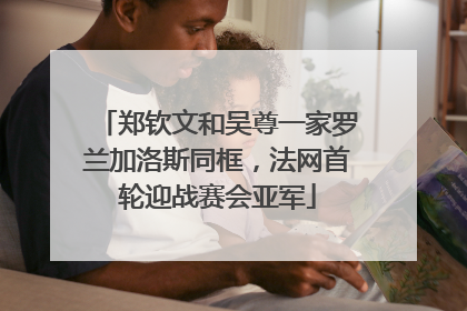 郑钦文和吴尊一家罗兰加洛斯同框，法网首轮迎战赛会亚军
