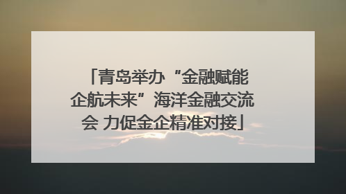 青岛举办“金融赋能 企航未来”海洋金融交流会 力促金企精准对接