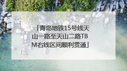 青岛地铁15号线天山一路至天山二路TBM右线区间顺利贯通
