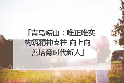 青岛崂山：唯正唯实构筑精神支柱 向上向善培育时代新人