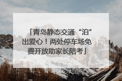 青岛静态交通“泊”出爱心！两处停车场免费开放助家长陪考