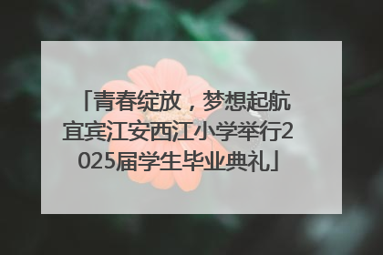 青春绽放，梦想起航 宜宾江安西江小学举行2025届学生毕业典礼