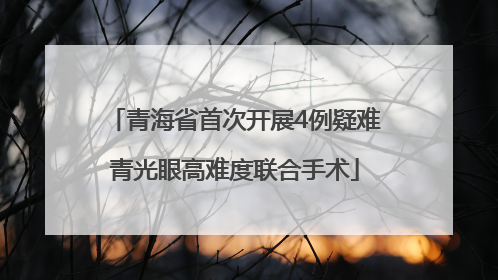 青海省首次开展4例疑难青光眼高难度联合手术
