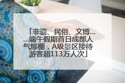 非遗、民俗、文博……端午假期首日成都人气爆棚，A级景区接待游客超113万人次