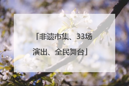 非遗市集、33场演出、全民舞台
