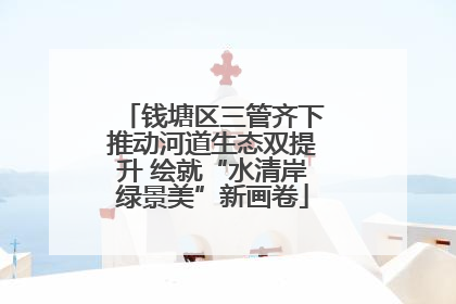 钱塘区三管齐下推动河道生态双提升 绘就“水清岸绿景美”新画卷