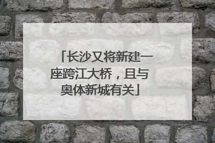 长沙又将新建一座跨江大桥，且与奥体新城有关