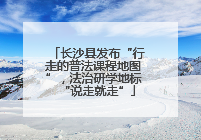 长沙县发布“行走的普法课程地图”，法治研学地标“说走就走”