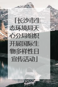 长沙市生态环境局天心分局组织开展国际生物多样性日宣传活动