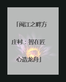 闽江之畔方庄村：智在匠心造龙舟