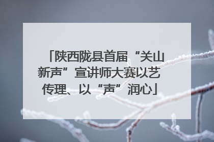 陕西陇县首届“关山新声”宣讲师大赛以艺传理、以“声”润心